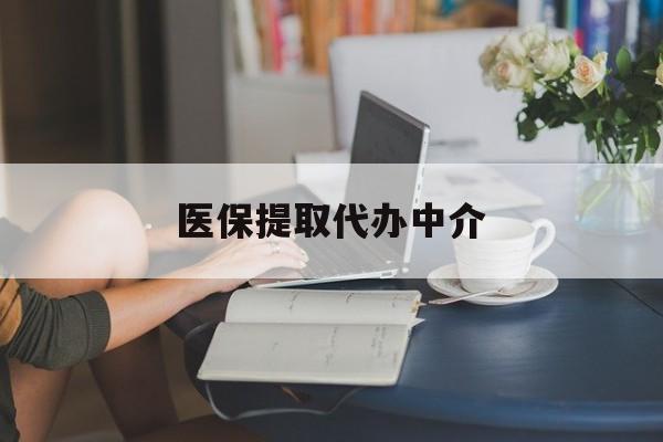 广元医保提取代办中介(医保提取代办中介合法吗)