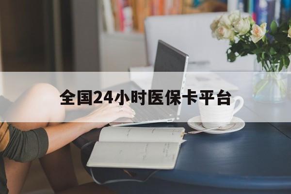 广元全国24小时医保卡平台(医保24小时服务标志)