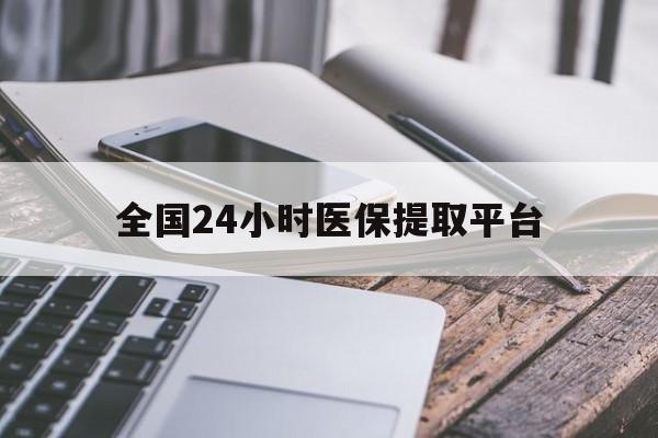 广元全国24小时医保提取平台(全国24小时医保提取平台有哪些)