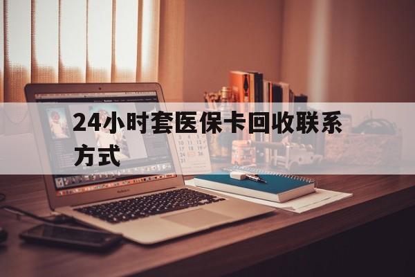 广元24小时套医保卡回收联系方式(24小时套医保卡回收联系方式中介)