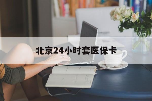 广元24小时套医保卡(北京医保卡优惠政策)