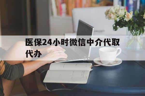 广元医保24小时微信中介代取代办(医保代办服务)