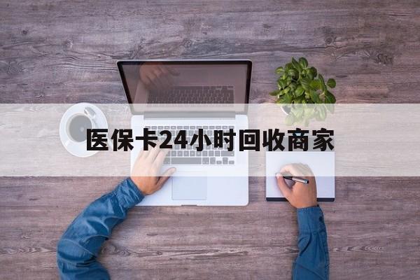 广元医保卡24小时回收商家(医保卡回收电话)