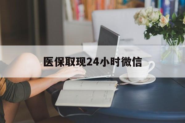广元医保取现24小时微信(医保取现24小时微信成都)