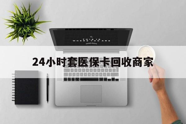 广元24小时套医保卡回收商家(高价回收医保卡联系方式)
