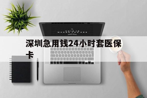 广元深圳急用钱24小时套医保卡(深圳24小时套社保卡)