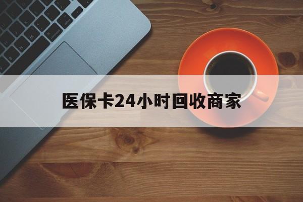 医保卡24小时回收商家(医保卡24小时回收商家怎么操作) 医保卡24小时回收商家(医保卡24小时回收商家怎么操作)