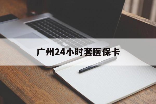 广元广州24小时套医保卡(广州收医保卡)