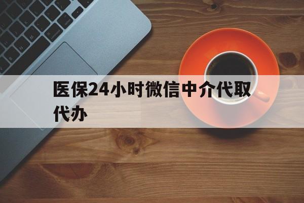 广元医保24小时微信中介代取代办(医保24小时微信中介代取代办是真的吗)