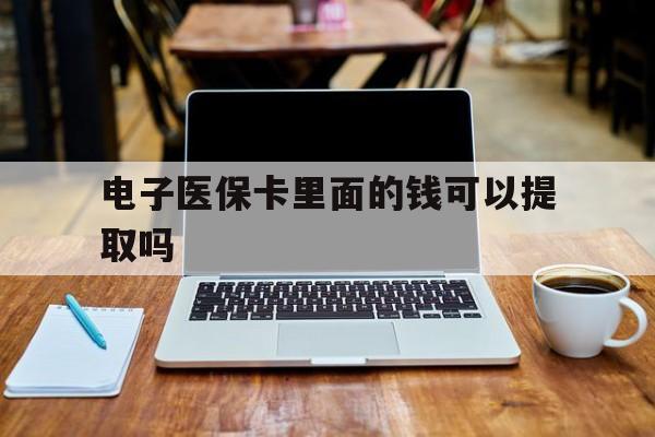 广元电子医保卡里面的钱可以提取吗(电子医保卡能使用医保余额吗)