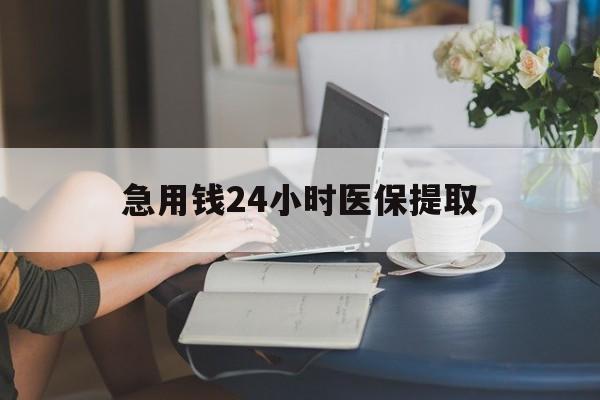 广元急用钱24小时医保提取(24小时医保取现回收)