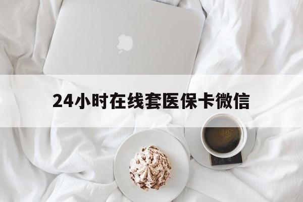 广元24小时在线套医保卡微信(24小时在线套医保卡微信能用吗)
