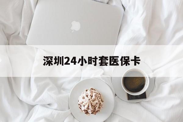 广元深圳24小时套医保卡(深圳医保套现24小时)
