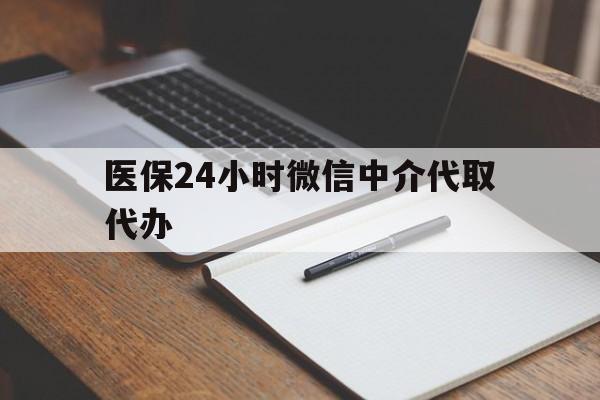 广元医保24小时微信中介代取代办(代办医疗保险中介怎么收费)