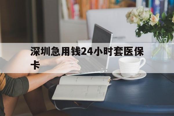 广元深圳急用钱24小时套医保卡(深圳医保卡提取现金方法)