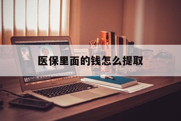 广元医保里面的钱怎么提取(医保账户的钱怎么提取)
