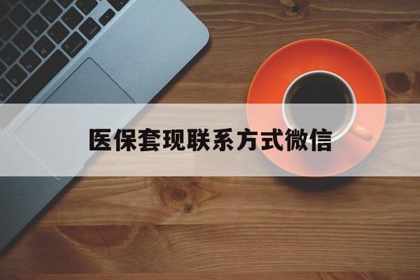 广元医保套现联系方式微信(医保卡提现套取微信)