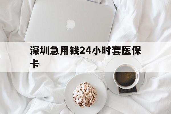 广元深圳急用钱24小时套医保卡(急用钱哪里能刷医保卡)