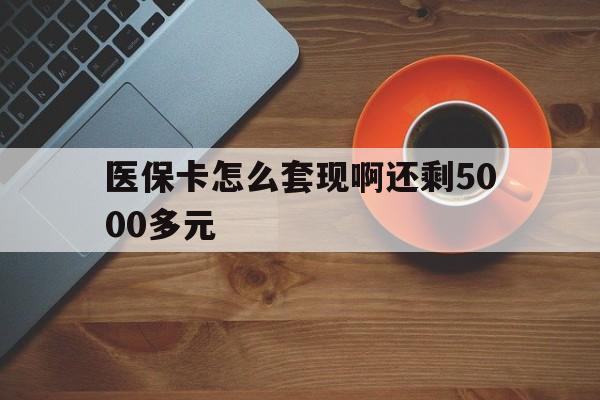 广元医保卡怎么套现啊还剩5000多元(医保卡咋套现)