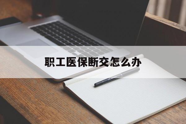 广元职工医保断交怎么办(职工医保断交怎么办能报销吗)