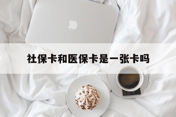 广元社保卡和医保卡是一张卡吗(社保卡和医保卡是一张卡吗?)