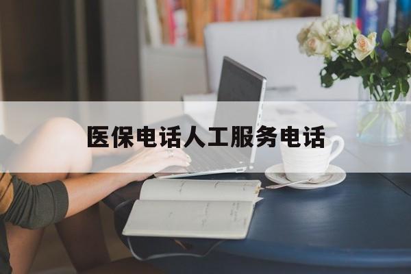 广元医保电话人工服务电话(社保医保电话人工服务电话)