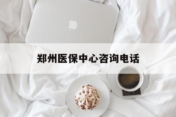 广元郑州医保中心咨询电话(郑州医保24小时人工服务热线)