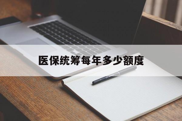 广元医保统筹每年多少额度(江苏医保统筹每年多少额度)