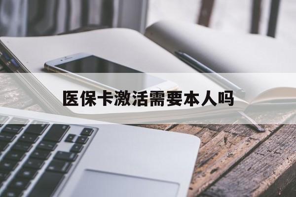 广元医保卡激活需要本人吗(医保卡激活开通需不需要本人去)